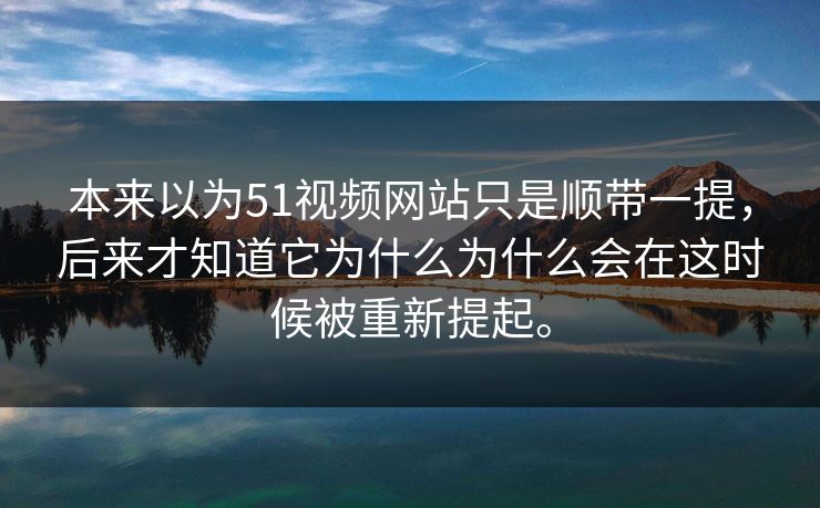 本来以为51视频网站只是顺带一提，后来才知道它为什么为什么会在这时候被重新提起。