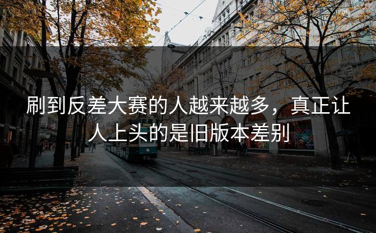 刷到反差大赛的人越来越多，真正让人上头的是旧版本差别
