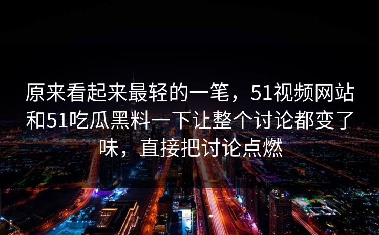 原来看起来最轻的一笔，51视频网站和51吃瓜黑料一下让整个讨论都变了味，直接把讨论点燃