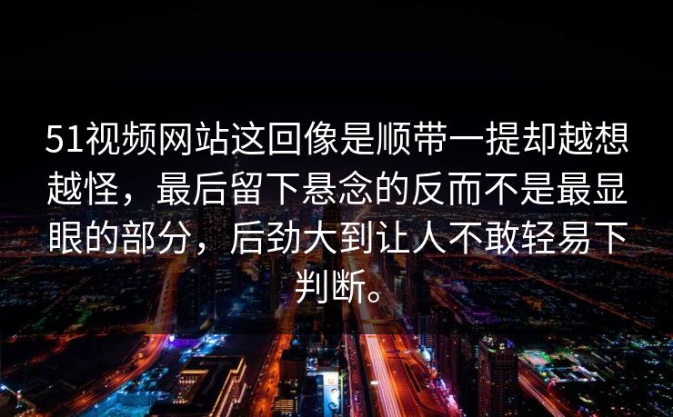 51视频网站这回像是顺带一提却越想越怪，最后留下悬念的反而不是最显眼的部分，后劲大到让人不敢轻易下判断。