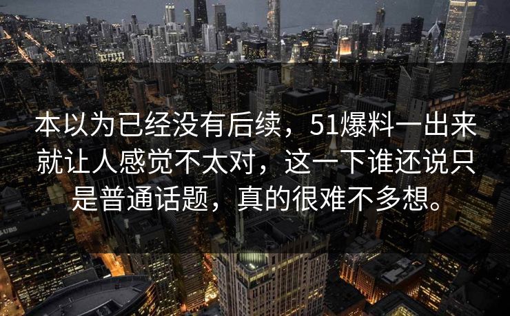 本以为已经没有后续，51爆料一出来就让人感觉不太对，这一下谁还说只是普通话题，真的很难不多想。