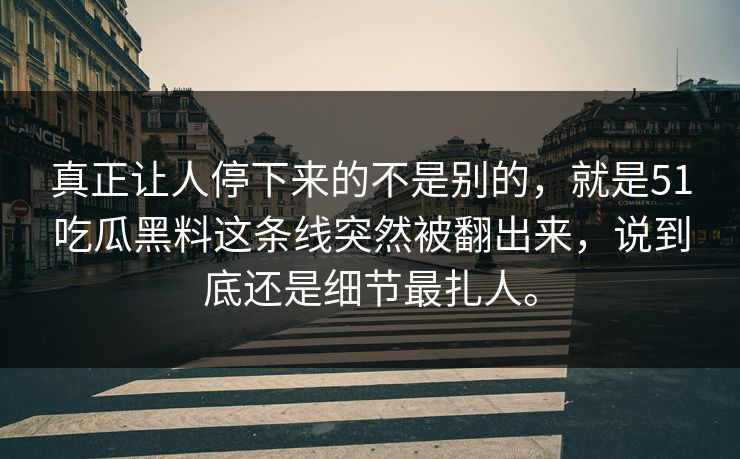 真正让人停下来的不是别的，就是51吃瓜黑料这条线突然被翻出来，说到底还是细节最扎人。