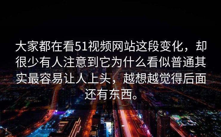 大家都在看51视频网站这段变化，却很少有人注意到它为什么看似普通其实最容易让人上头，越想越觉得后面还有东西。