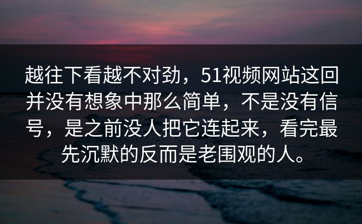 越往下看越不对劲，51视频网站这回并没有想象中那么简单，不是没有信号，是之前没人把它连起来，看完最先沉默的反而是老围观的人。