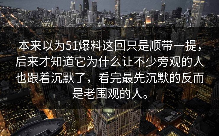 本来以为51爆料这回只是顺带一提，后来才知道它为什么让不少旁观的人也跟着沉默了，看完最先沉默的反而是老围观的人。