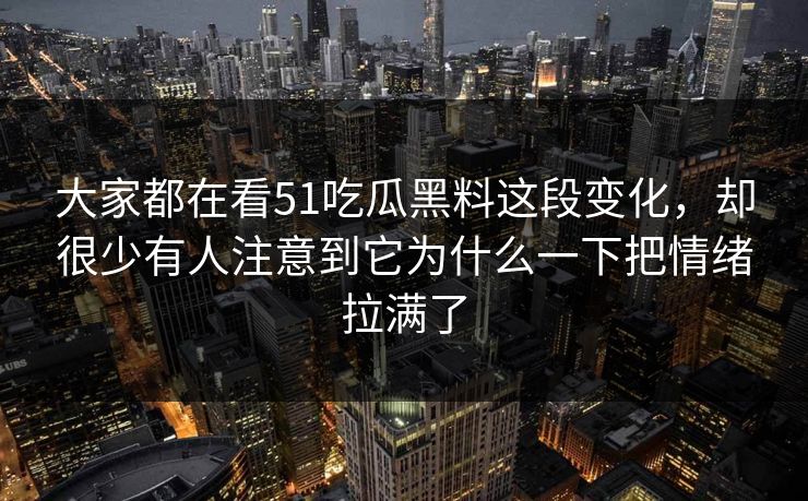大家都在看51吃瓜黑料这段变化，却很少有人注意到它为什么一下把情绪拉满了