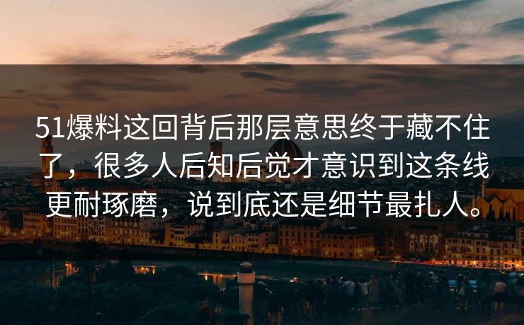 51爆料这回背后那层意思终于藏不住了，很多人后知后觉才意识到这条线更耐琢磨，说到底还是细节最扎人。