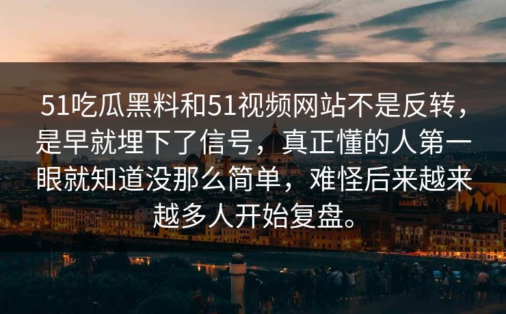 51吃瓜黑料和51视频网站不是反转，是早就埋下了信号，真正懂的人第一眼就知道没那么简单，难怪后来越来越多人开始复盘。