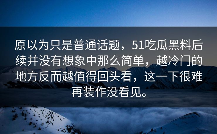 原以为只是普通话题，51吃瓜黑料后续并没有想象中那么简单，越冷门的地方反而越值得回头看，这一下很难再装作没看见。
