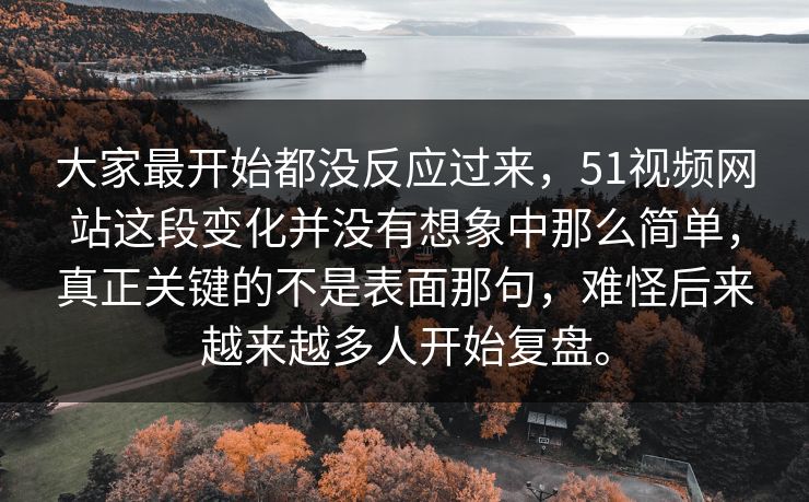 大家最开始都没反应过来，51视频网站这段变化并没有想象中那么简单，真正关键的不是表面那句，难怪后来越来越多人开始复盘。