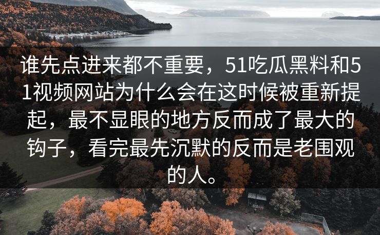 谁先点进来都不重要，51吃瓜黑料和51视频网站为什么会在这时候被重新提起，最不显眼的地方反而成了最大的钩子，看完最先沉默的反而是老围观的人。