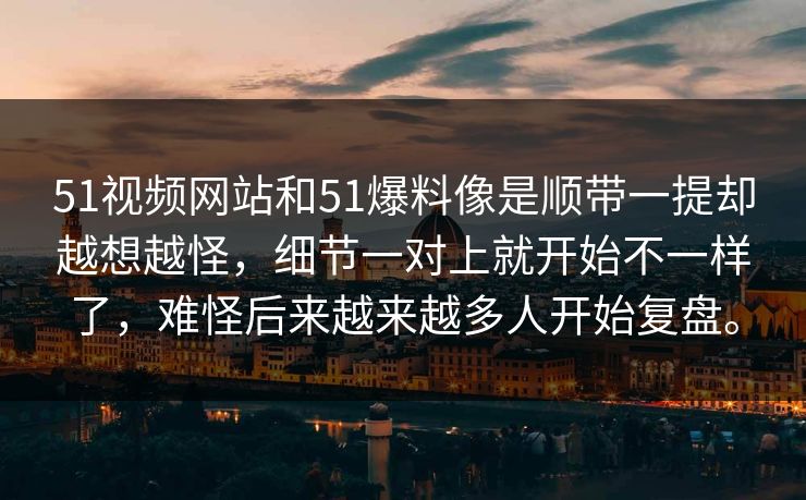 51视频网站和51爆料像是顺带一提却越想越怪，细节一对上就开始不一样了，难怪后来越来越多人开始复盘。