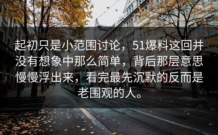 起初只是小范围讨论，51爆料这回并没有想象中那么简单，背后那层意思慢慢浮出来，看完最先沉默的反而是老围观的人。