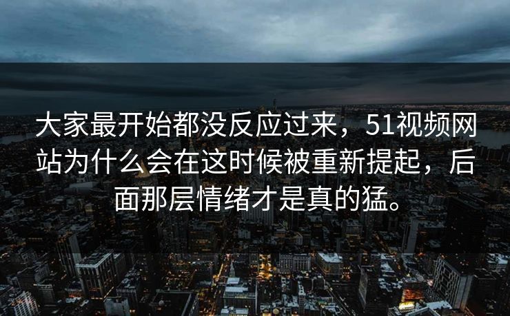 大家最开始都没反应过来，51视频网站为什么会在这时候被重新提起，后面那层情绪才是真的猛。