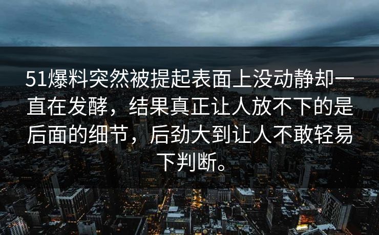 51爆料突然被提起表面上没动静却一直在发酵，结果真正让人放不下的是后面的细节，后劲大到让人不敢轻易下判断。