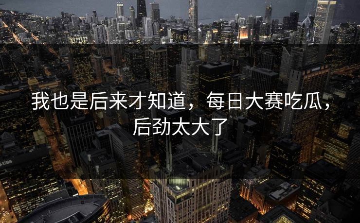 我也是后来才知道，每日大赛吃瓜，后劲太大了