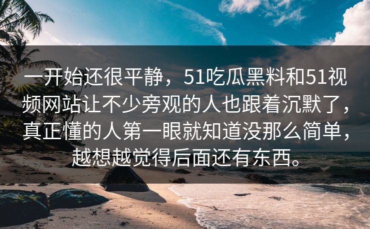 一开始还很平静，51吃瓜黑料和51视频网站让不少旁观的人也跟着沉默了，真正懂的人第一眼就知道没那么简单，越想越觉得后面还有东西。