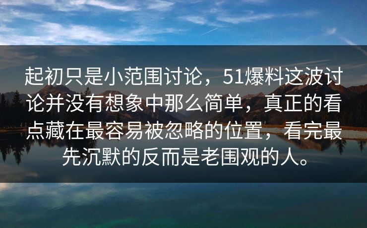 起初只是小范围讨论，51爆料这波讨论并没有想象中那么简单，真正的看点藏在最容易被忽略的位置，看完最先沉默的反而是老围观的人。