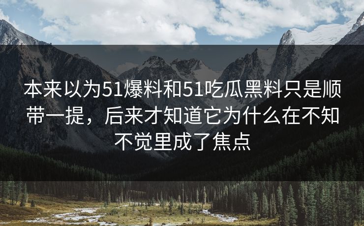本来以为51爆料和51吃瓜黑料只是顺带一提，后来才知道它为什么在不知不觉里成了焦点