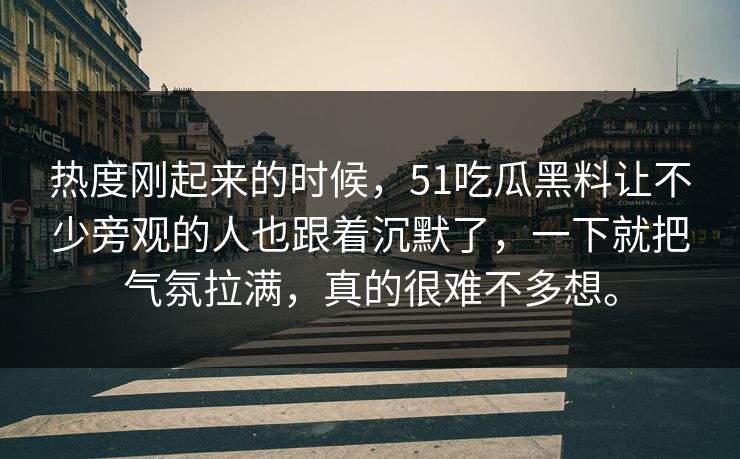 热度刚起来的时候，51吃瓜黑料让不少旁观的人也跟着沉默了，一下就把气氛拉满，真的很难不多想。