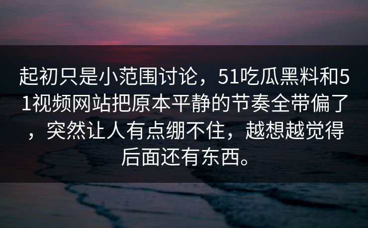 起初只是小范围讨论，51吃瓜黑料和51视频网站把原本平静的节奏全带偏了，突然让人有点绷不住，越想越觉得后面还有东西。