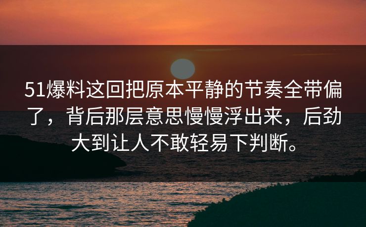 51爆料这回把原本平静的节奏全带偏了，背后那层意思慢慢浮出来，后劲大到让人不敢轻易下判断。