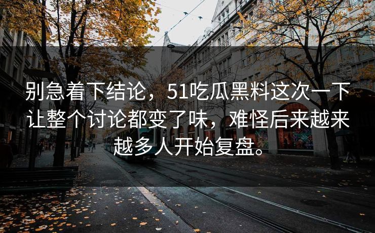 别急着下结论，51吃瓜黑料这次一下让整个讨论都变了味，难怪后来越来越多人开始复盘。