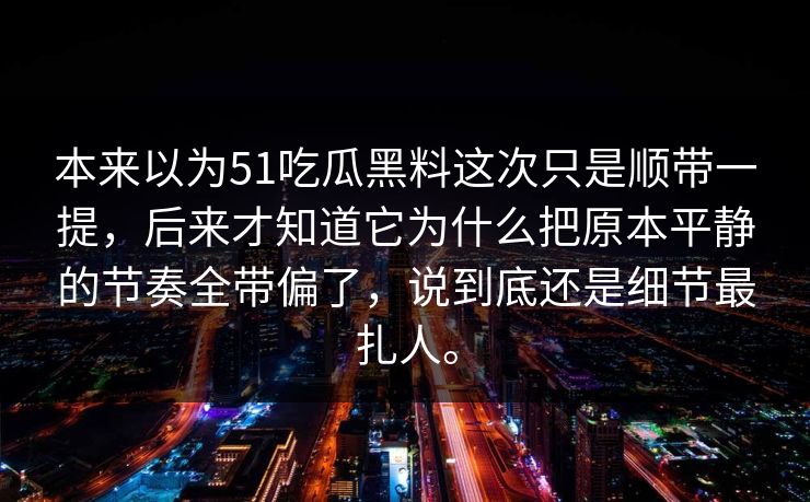 本来以为51吃瓜黑料这次只是顺带一提，后来才知道它为什么把原本平静的节奏全带偏了，说到底还是细节最扎人。