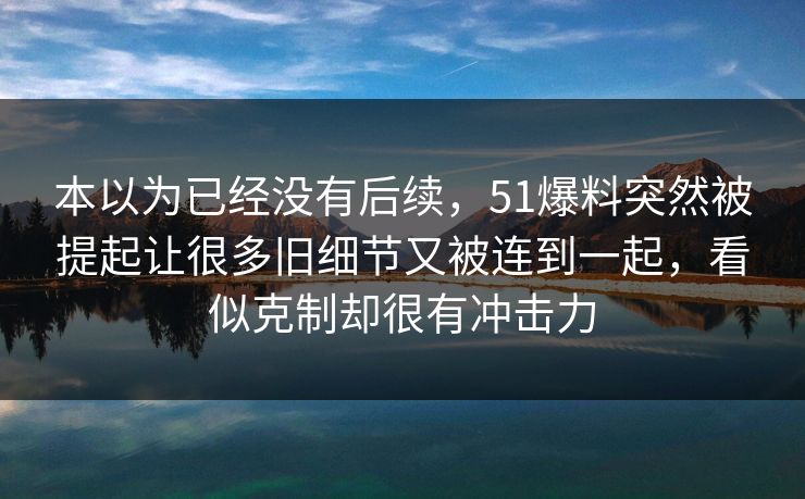 本以为已经没有后续，51爆料突然被提起让很多旧细节又被连到一起，看似克制却很有冲击力