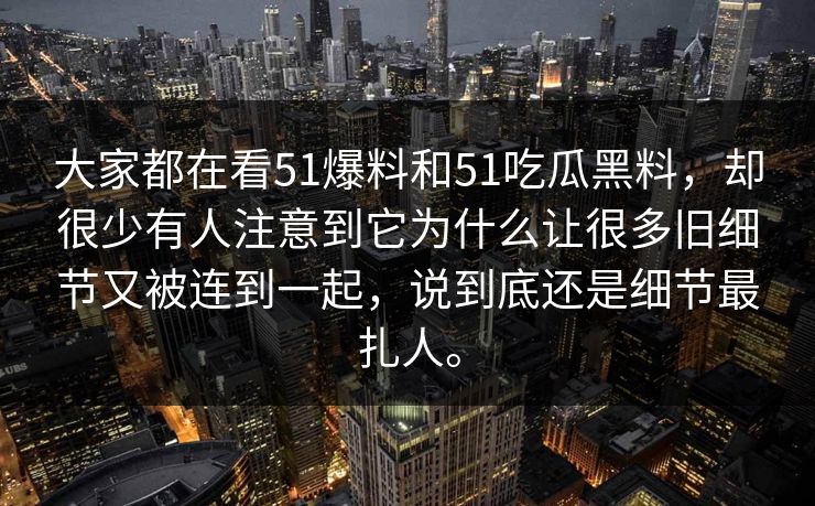 大家都在看51爆料和51吃瓜黑料，却很少有人注意到它为什么让很多旧细节又被连到一起，说到底还是细节最扎人。