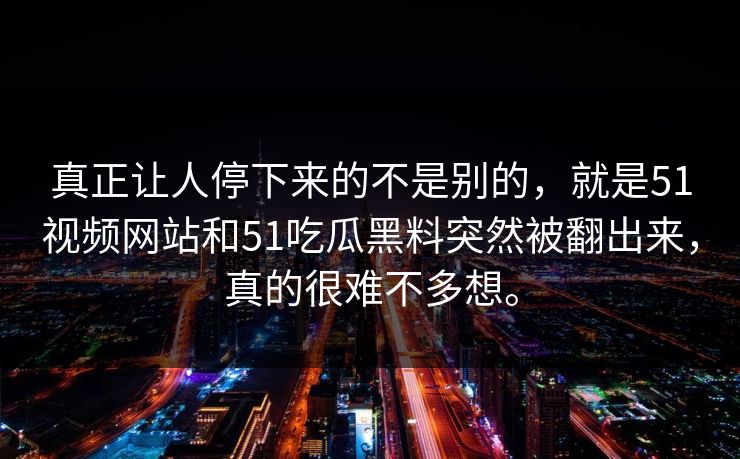 真正让人停下来的不是别的，就是51视频网站和51吃瓜黑料突然被翻出来，真的很难不多想。