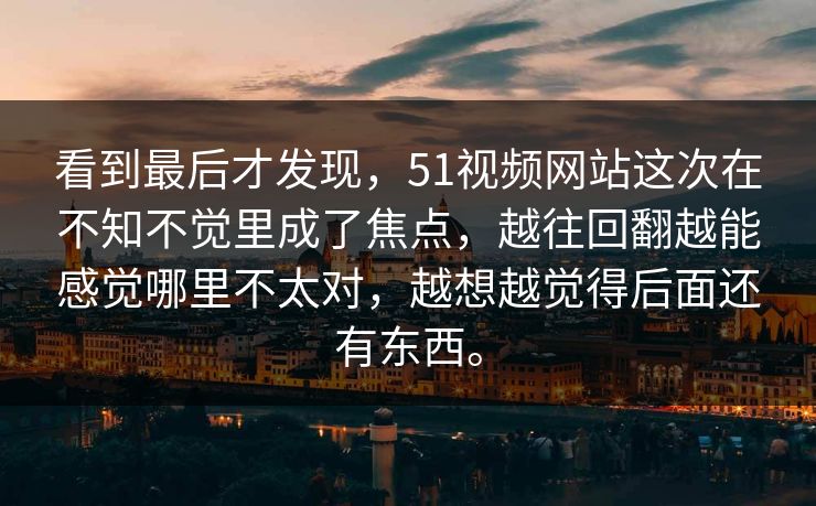 看到最后才发现，51视频网站这次在不知不觉里成了焦点，越往回翻越能感觉哪里不太对，越想越觉得后面还有东西。