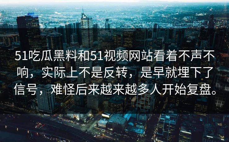 51吃瓜黑料和51视频网站看着不声不响，实际上不是反转，是早就埋下了信号，难怪后来越来越多人开始复盘。