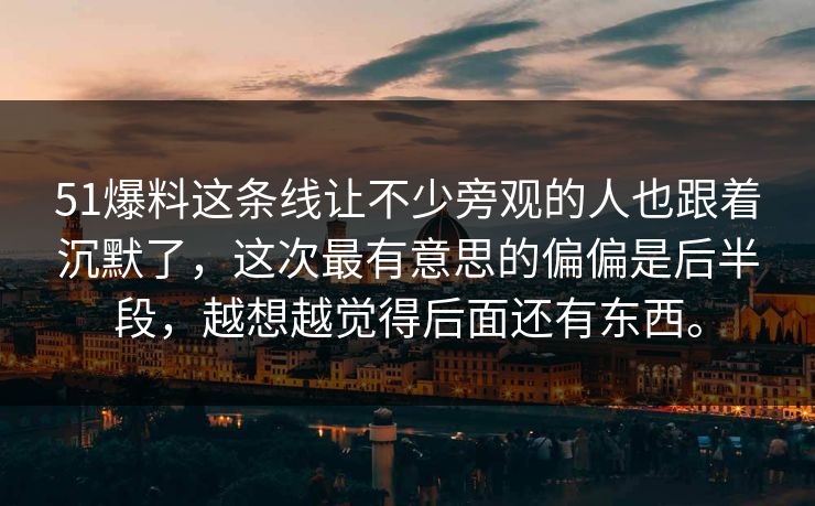51爆料这条线让不少旁观的人也跟着沉默了，这次最有意思的偏偏是后半段，越想越觉得后面还有东西。