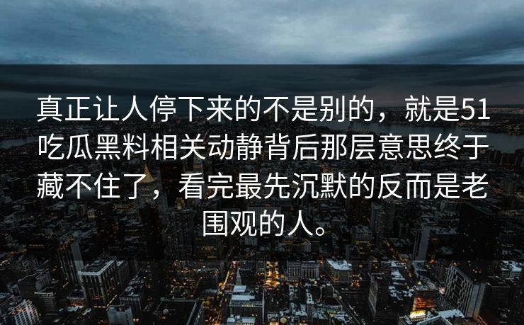 真正让人停下来的不是别的，就是51吃瓜黑料相关动静背后那层意思终于藏不住了，看完最先沉默的反而是老围观的人。