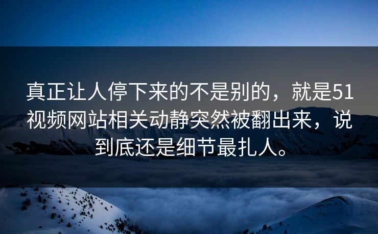 真正让人停下来的不是别的，就是51视频网站相关动静突然被翻出来，说到底还是细节最扎人。