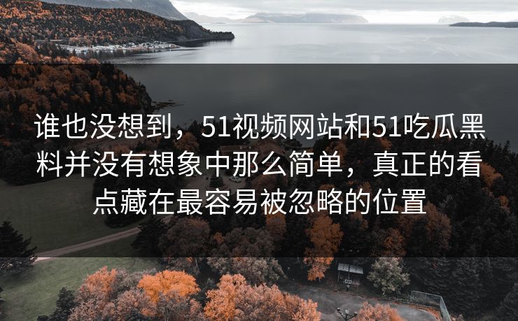 谁也没想到，51视频网站和51吃瓜黑料并没有想象中那么简单，真正的看点藏在最容易被忽略的位置