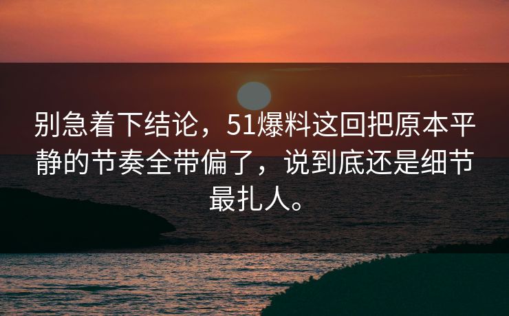 别急着下结论，51爆料这回把原本平静的节奏全带偏了，说到底还是细节最扎人。