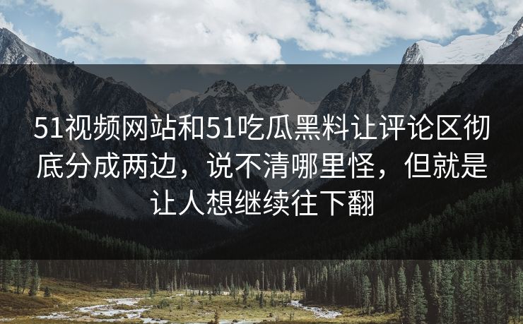 51视频网站和51吃瓜黑料让评论区彻底分成两边，说不清哪里怪，但就是让人想继续往下翻