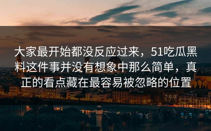 大家最开始都没反应过来，51吃瓜黑料这件事并没有想象中那么简单，真正的看点藏在最容易被忽略的位置