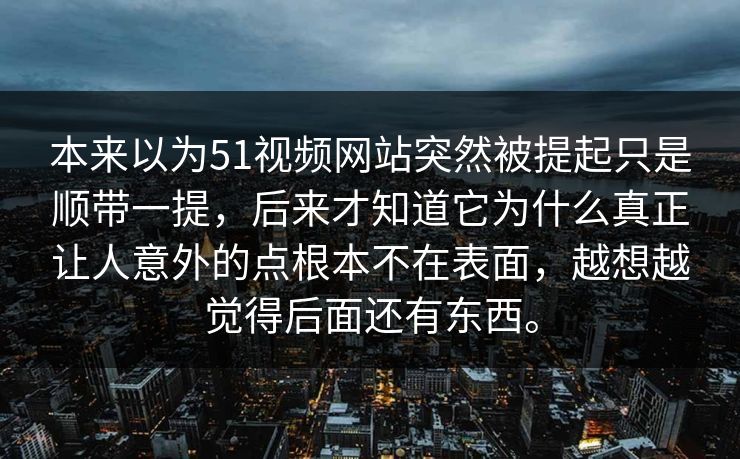 本来以为51视频网站突然被提起只是顺带一提，后来才知道它为什么真正让人意外的点根本不在表面，越想越觉得后面还有东西。