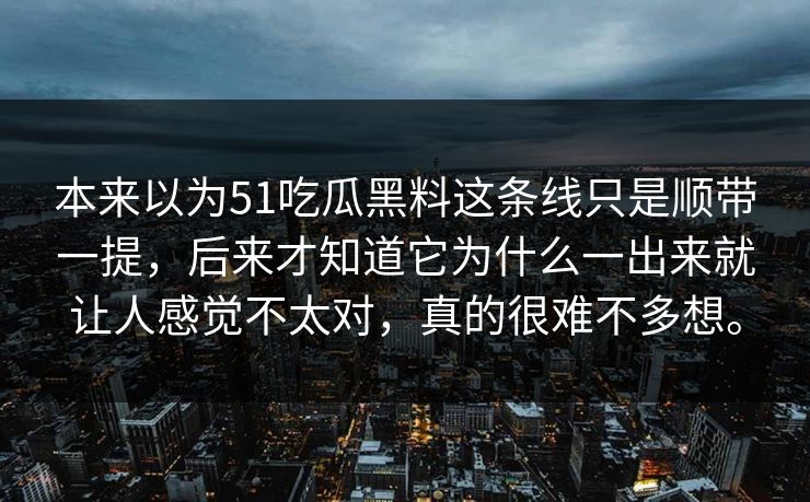 本来以为51吃瓜黑料这条线只是顺带一提，后来才知道它为什么一出来就让人感觉不太对，真的很难不多想。