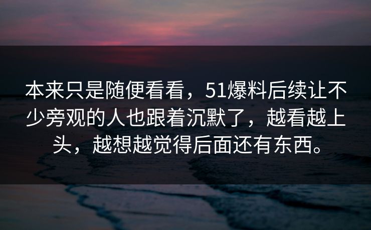 本来只是随便看看，51爆料后续让不少旁观的人也跟着沉默了，越看越上头，越想越觉得后面还有东西。