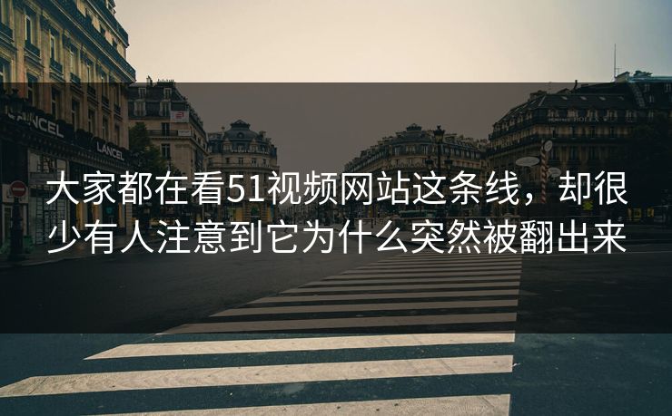 大家都在看51视频网站这条线，却很少有人注意到它为什么突然被翻出来