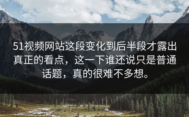 51视频网站这段变化到后半段才露出真正的看点，这一下谁还说只是普通话题，真的很难不多想。