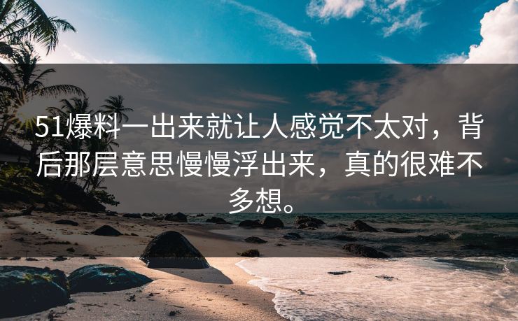 51爆料一出来就让人感觉不太对，背后那层意思慢慢浮出来，真的很难不多想。