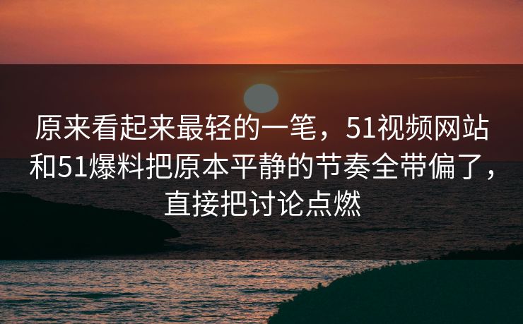 原来看起来最轻的一笔，51视频网站和51爆料把原本平静的节奏全带偏了，直接把讨论点燃