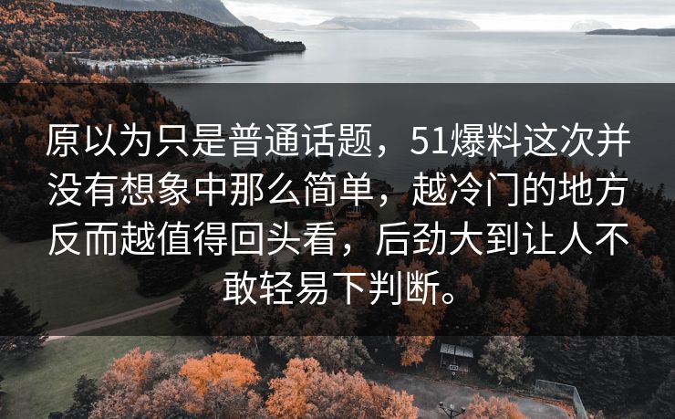 原以为只是普通话题，51爆料这次并没有想象中那么简单，越冷门的地方反而越值得回头看，后劲大到让人不敢轻易下判断。