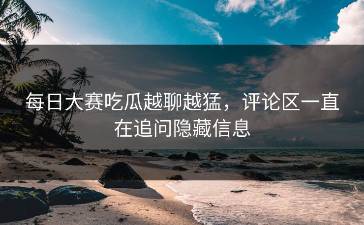 每日大赛吃瓜越聊越猛，评论区一直在追问隐藏信息