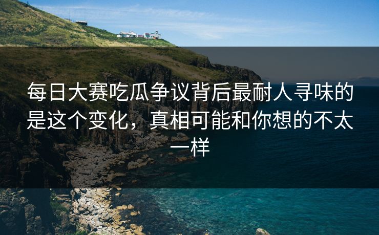 每日大赛吃瓜争议背后最耐人寻味的是这个变化，真相可能和你想的不太一样
